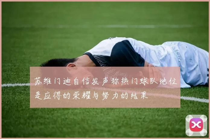苏维门迪自信发声称热门球队地位是应得的荣耀与努力的结果