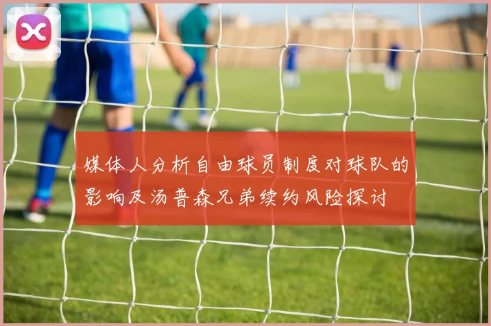 媒体人分析自由球员制度对球队的影响及汤普森兄弟续约风险探讨