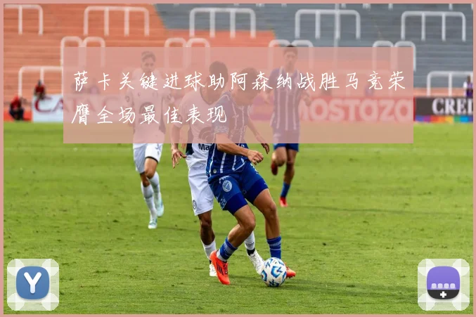 萨卡关键进球助阿森纳战胜马竞荣膺全场最佳表现