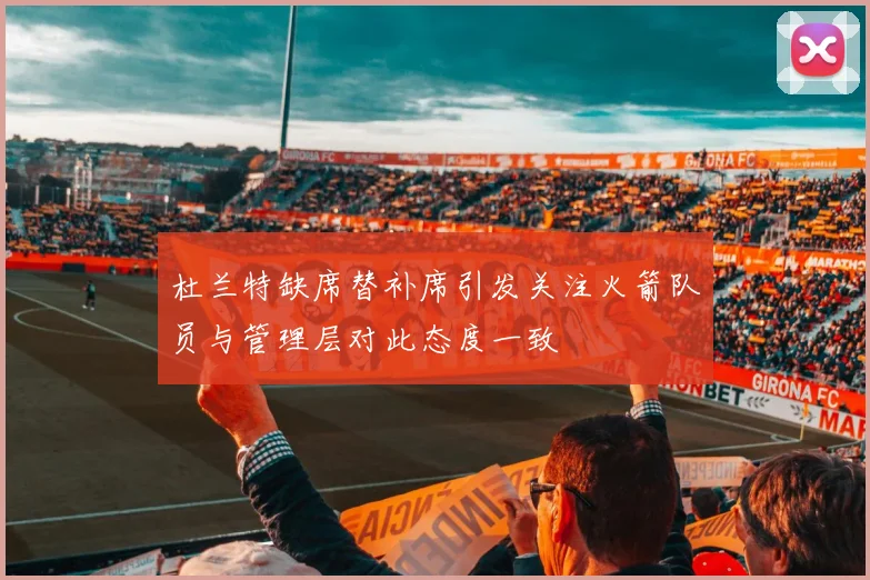 杜兰特缺席替补席引发关注火箭队员与管理层对此态度一致