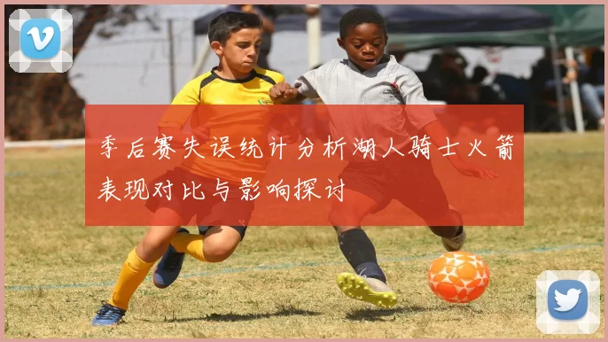 季后赛失误统计分析湖人骑士火箭表现对比与影响探讨