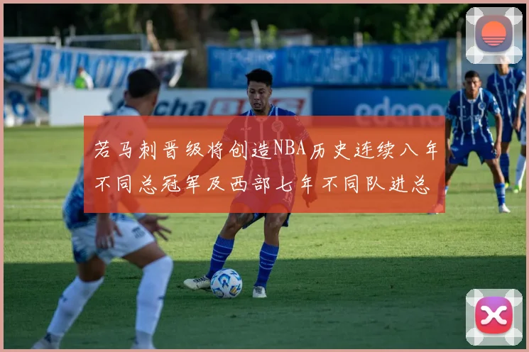 若马刺晋级将创造NBA历史连续八年不同总冠军及西部七年不同队进总决赛的奇迹