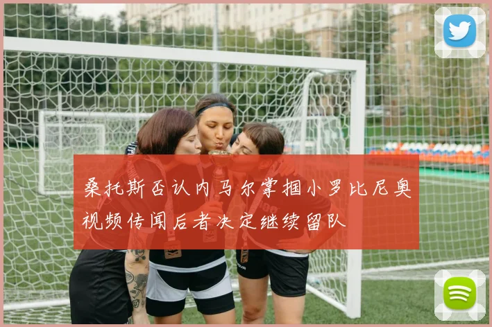 桑托斯否认内马尔掌掴小罗比尼奥视频传闻后者决定继续留队