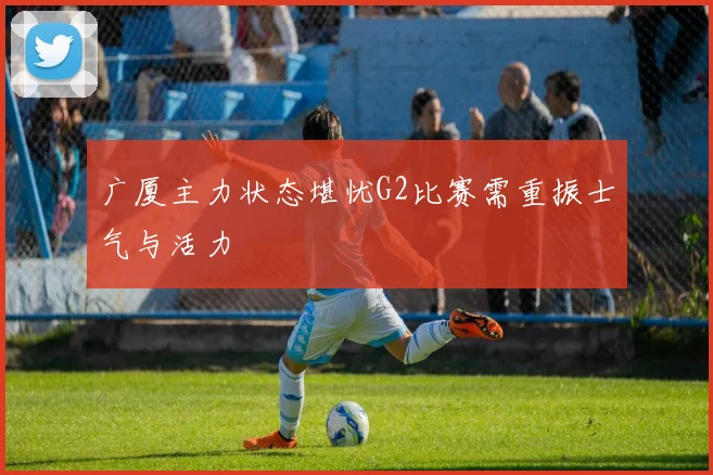 广厦主力状态堪忧G2比赛需重振士气与活力