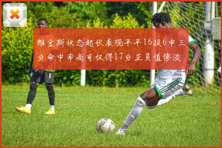 维金斯状态起伏表现平平16投6中三分命中率尚可仅得17分正负值惨淡12