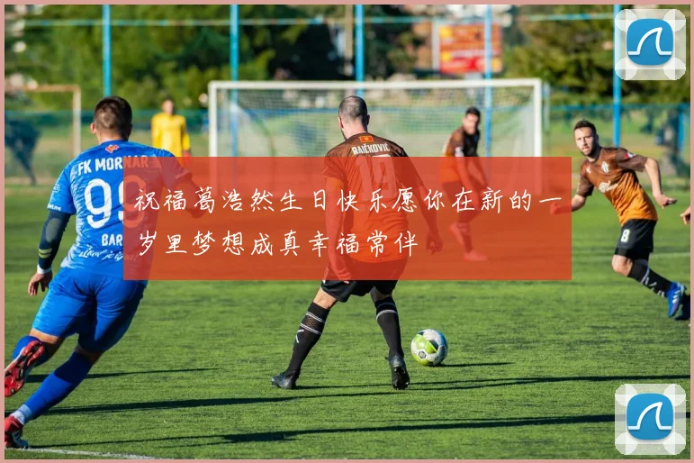 祝福葛浩然生日快乐愿你在新的一岁里梦想成真幸福常伴